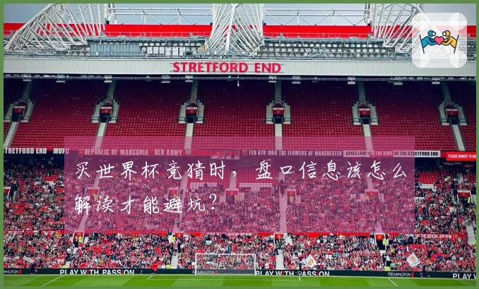 买世界杯竞猜时，盘口信息该怎么解读才能避坑？