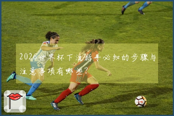 2026世界杯下注新手必知的步骤与注意事项有哪些？