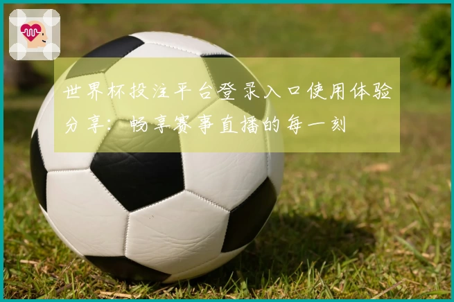 世界杯投注平台登录入口使用体验分享：畅享赛事直播的每一刻