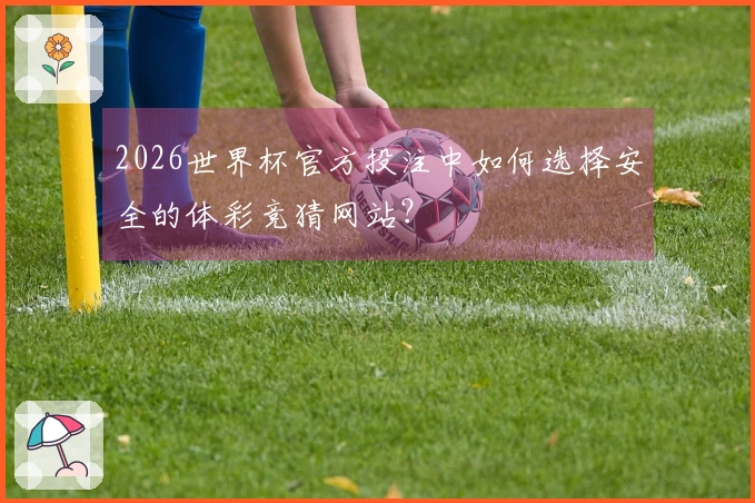 2026世界杯官方投注中如何选择安全的体彩竞猜网站？