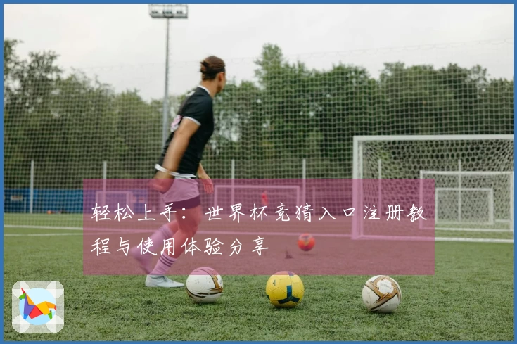 轻松上手：世界杯竞猜入口注册教程与使用体验分享