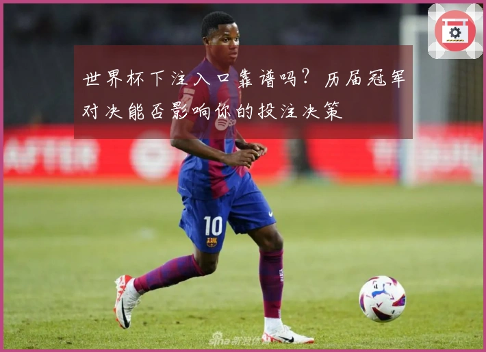 世界杯下注入口靠谱吗?历届冠军对决能否影响你的投注决策