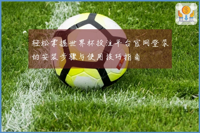 轻松掌握世界杯投注平台官网登录的安装步骤与使用技巧指南