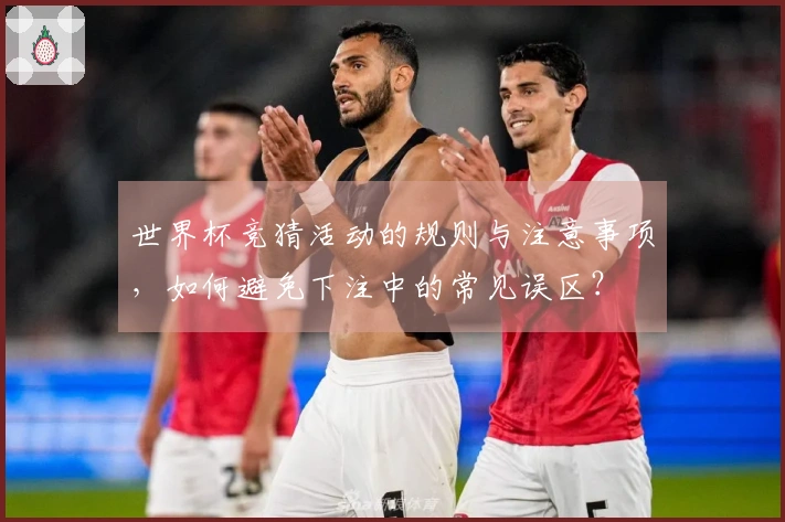 世界杯竞猜活动的规则与注意事项，如何避免下注中的常见误区？