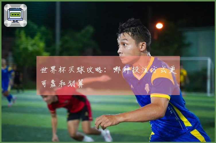 世界杯买球攻略:哪种投注方式更可靠和划算