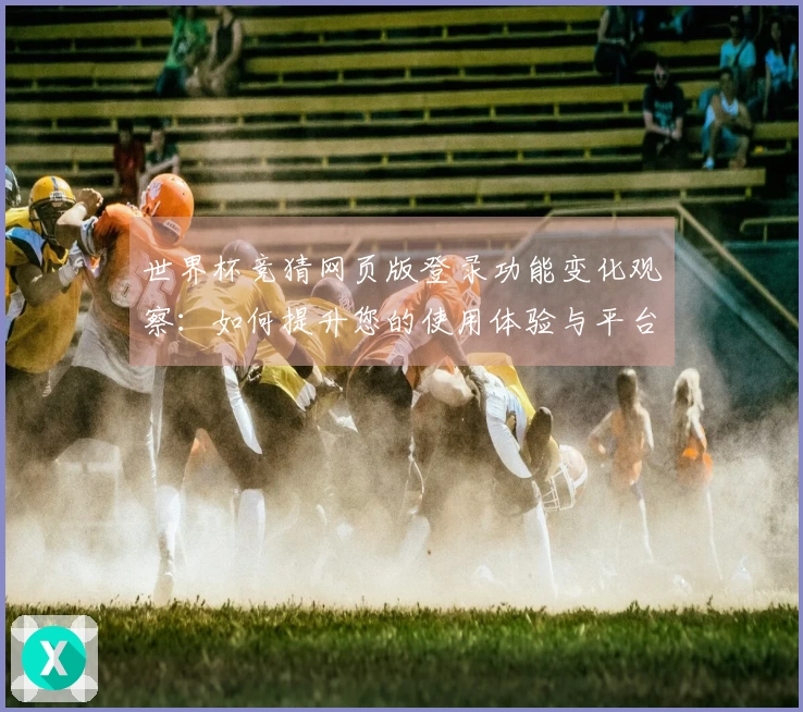 世界杯竞猜网页版登录功能变化观察：如何提升您的使用体验与平台互动性