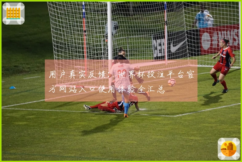 用户真实反馈：世界杯投注平台官方网站入口使用体验全汇总