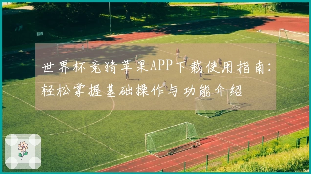 世界杯竞猜苹果APP下载使用指南:轻松掌握基础操作与功能介绍