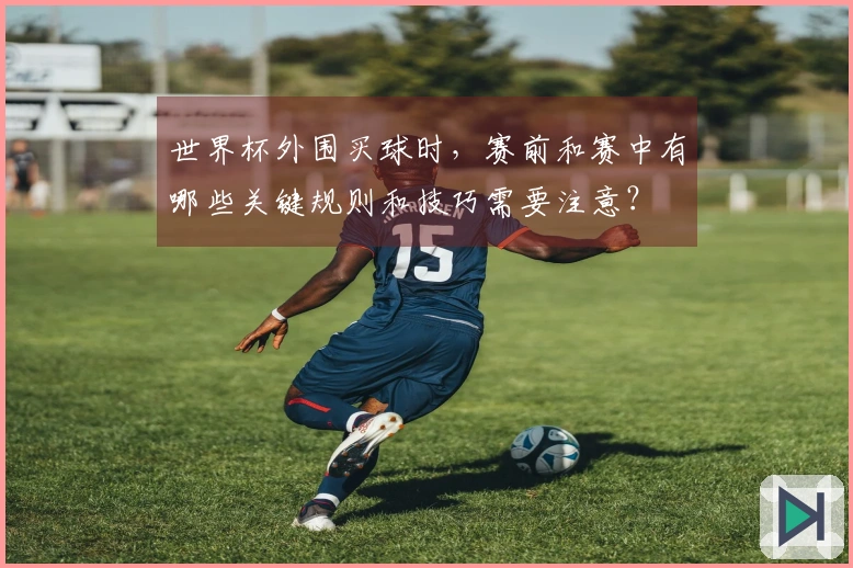 世界杯外围买球时，赛前和赛中有哪些关键规则和技巧需要注意？