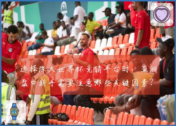 选择烽火世界杯竞猜平台时，亚洲盘口新手需要注意哪些关键因素？