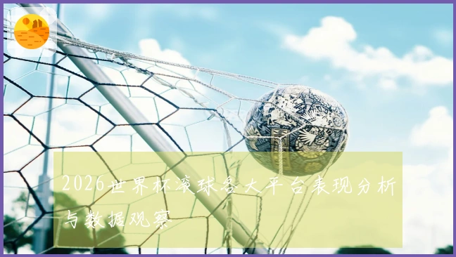 2026世界杯滚球各大平台表现分析与数据观察