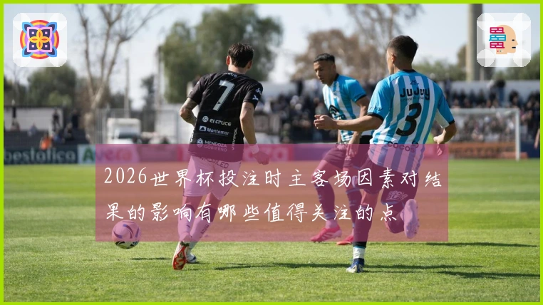 2026世界杯投注时主客场因素对结果的影响有哪些值得关注的点