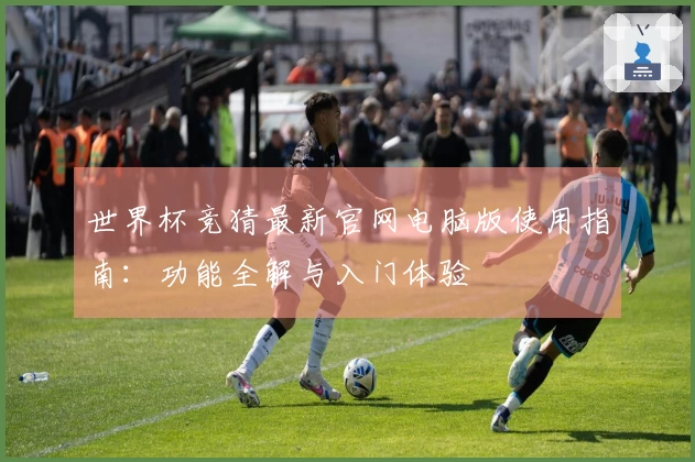 世界杯竞猜最新官网电脑版使用指南：功能全解与入门体验
