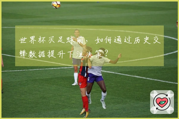 世界杯买足球前，如何通过历史交锋数据提升下注决策？