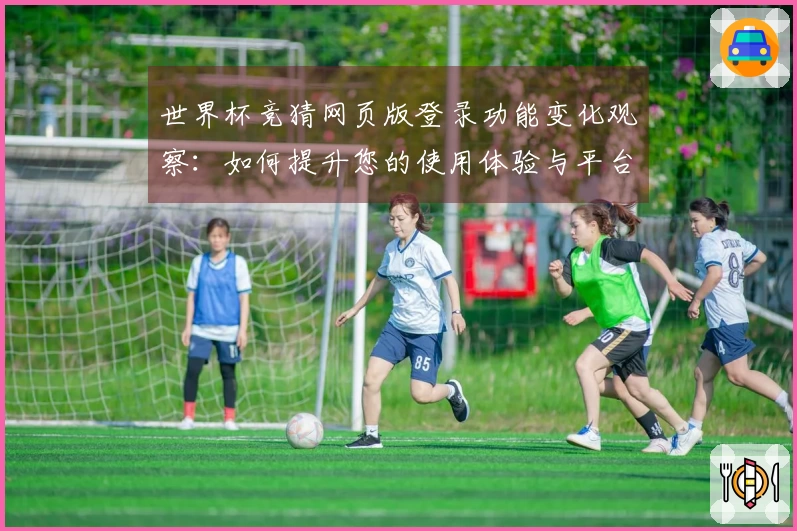 世界杯竞猜网页版登录功能变化观察:如何提升您的使用体验与平台互动性