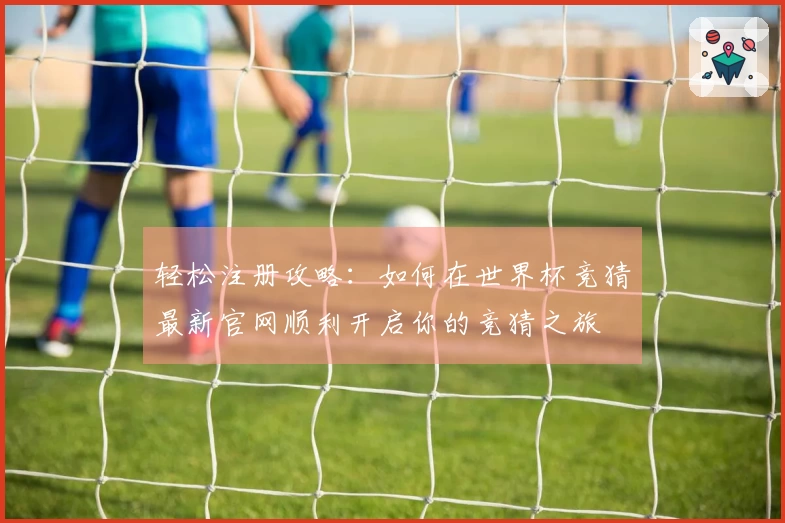 轻松注册攻略：如何在世界杯竞猜最新官网顺利开启你的竞猜之旅