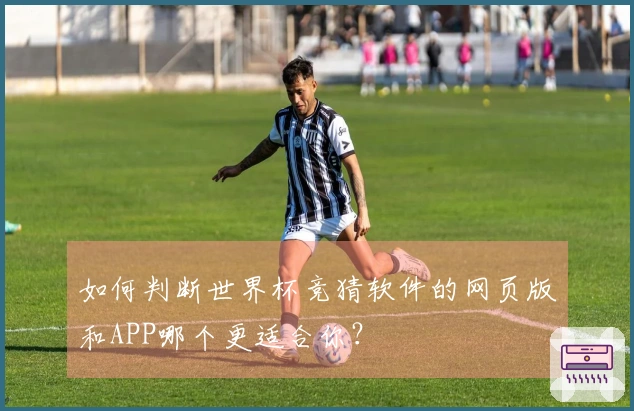 如何判断世界杯竞猜软件的网页版和APP哪个更适合你？