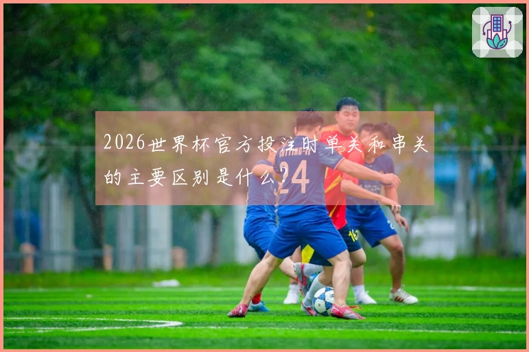2026世界杯官方投注时单关和串关的主要区别是什么？