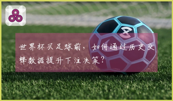 世界杯买足球前，如何通过历史交锋数据提升下注决策？