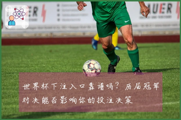 世界杯下注入口靠谱吗？历届冠军对决能否影响你的投注决策
