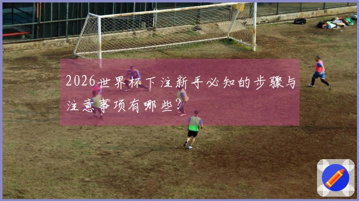 2026世界杯下注新手必知的步骤与注意事项有哪些？