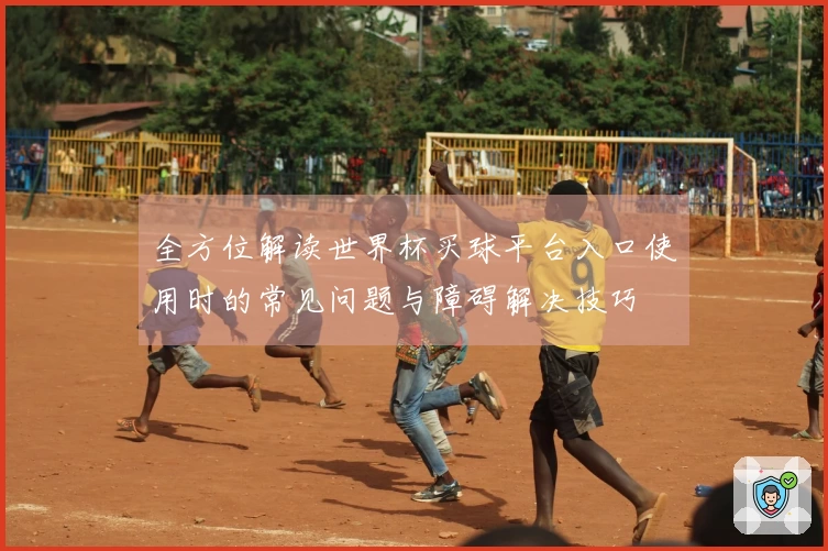 全方位解读世界杯买球平台入口使用时的常见问题与障碍解决技巧