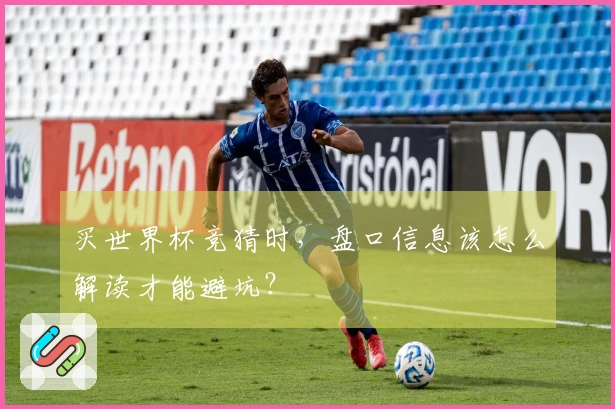买世界杯竞猜时，盘口信息该怎么解读才能避坑？