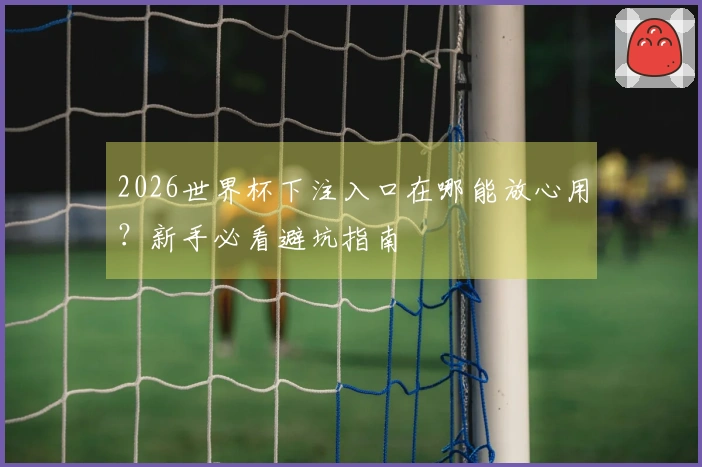 2026世界杯下注入口在哪能放心用？新手必看避坑指南