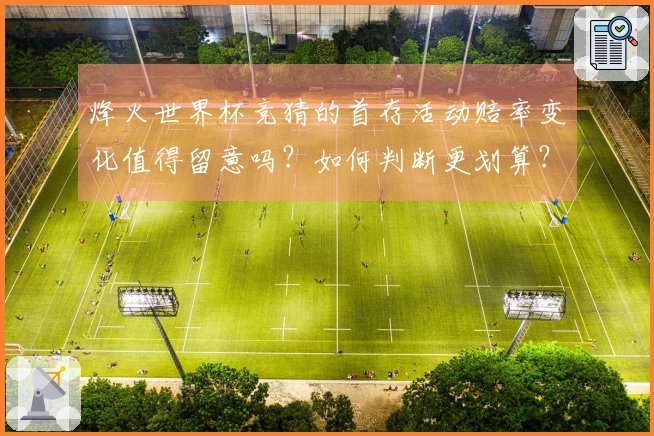 烽火世界杯竞猜的首存活动赔率变化值得留意吗？如何判断更划算？