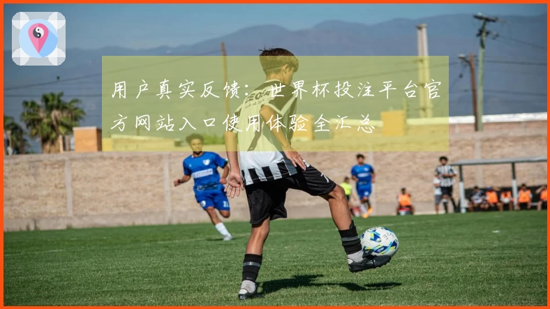 用户真实反馈：世界杯投注平台官方网站入口使用体验全汇总
