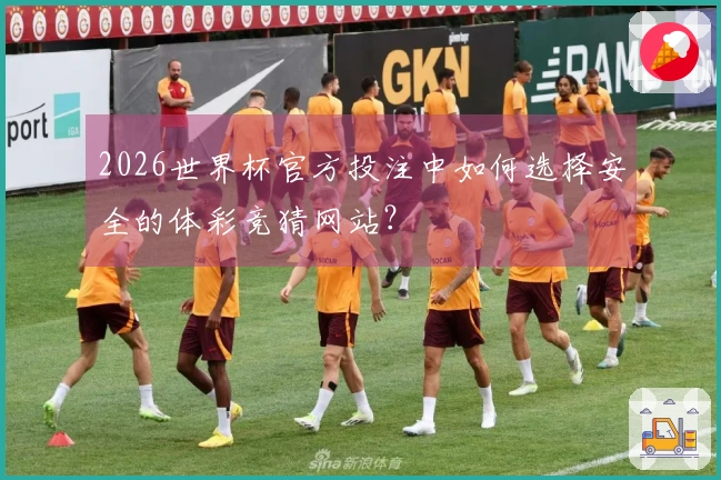 2026世界杯官方投注中如何选择安全的体彩竞猜网站？